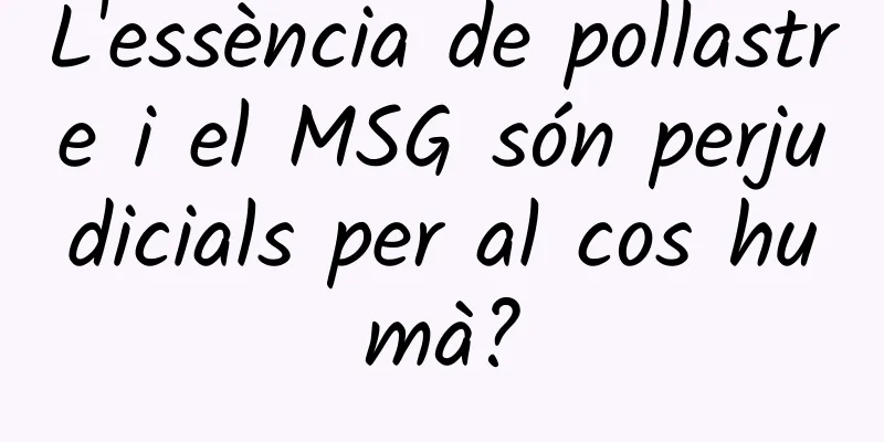 L'essència de pollastre i el MSG són perjudicials per al cos humà?
