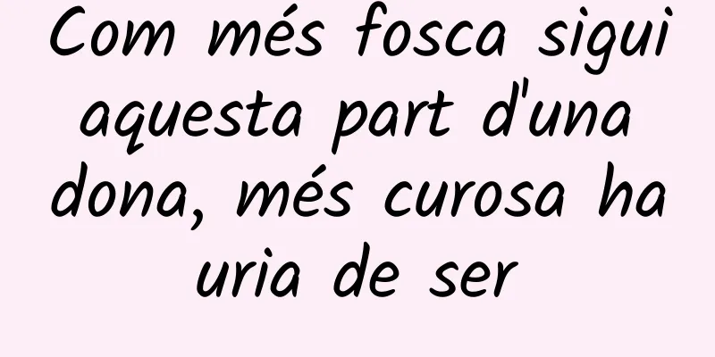 Com més fosca sigui aquesta part d'una dona, més curosa hauria de ser