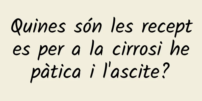Quines són les receptes per a la cirrosi hepàtica i l'ascite?