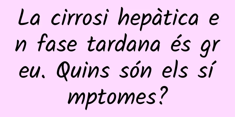 La cirrosi hepàtica en fase tardana és greu. Quins són els símptomes?