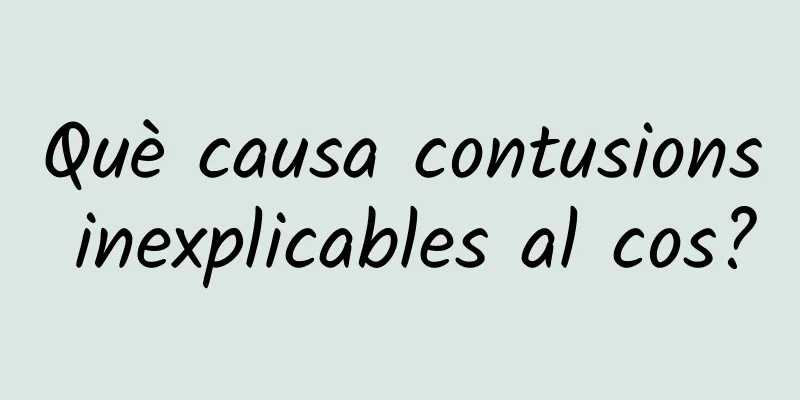 Què causa contusions inexplicables al cos?