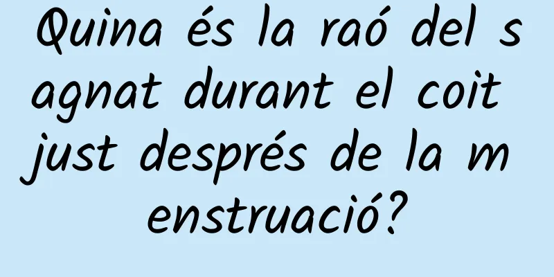 Quina és la raó del sagnat durant el coit just després de la menstruació?