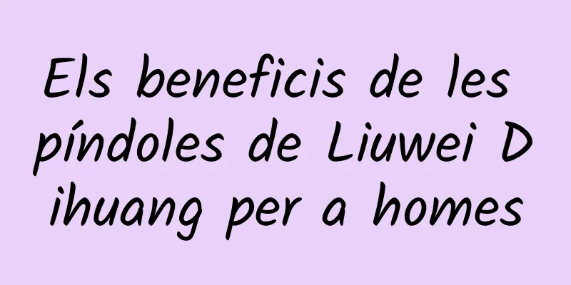 Els beneficis de les píndoles de Liuwei Dihuang per a homes