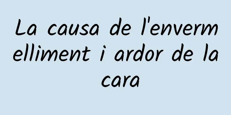La causa de l'envermelliment i ardor de la cara