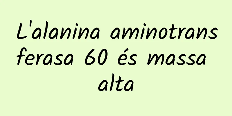 L'alanina aminotransferasa 60 és massa alta