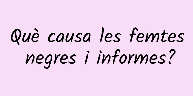 Què causa les femtes negres i informes?