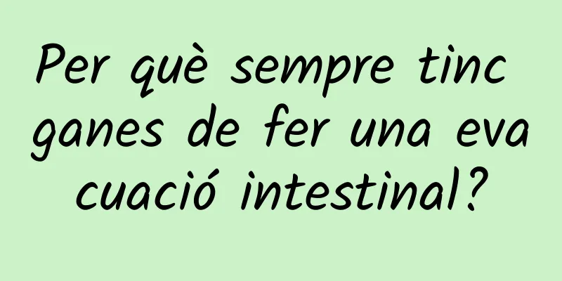 Per què sempre tinc ganes de fer una evacuació intestinal?