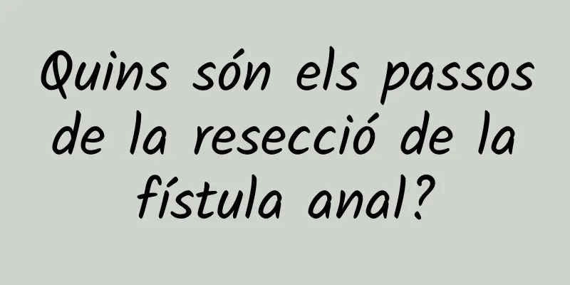 Quins són els passos de la resecció de la fístula anal?