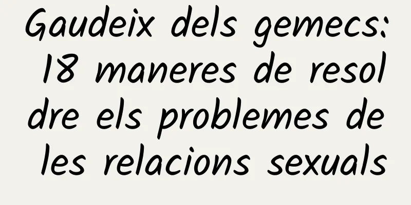 Gaudeix dels gemecs: 18 maneres de resoldre els problemes de les relacions sexuals