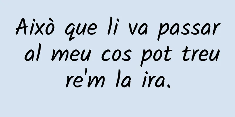 Això que li va passar al meu cos pot treure'm la ira.