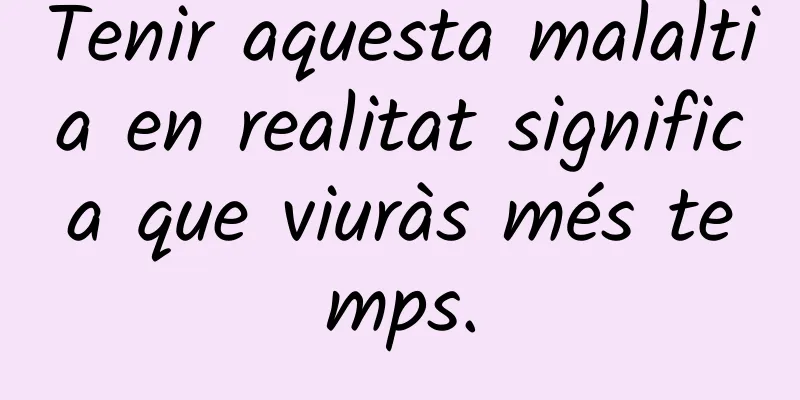 Tenir aquesta malaltia en realitat significa que viuràs més temps.