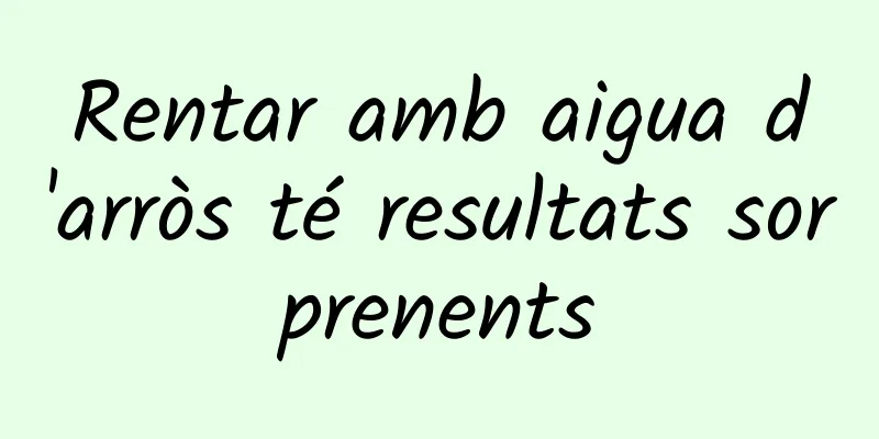 Rentar amb aigua d'arròs té resultats sorprenents