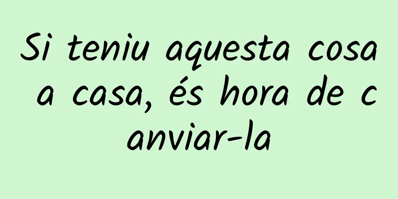 Si teniu aquesta cosa a casa, és hora de canviar-la