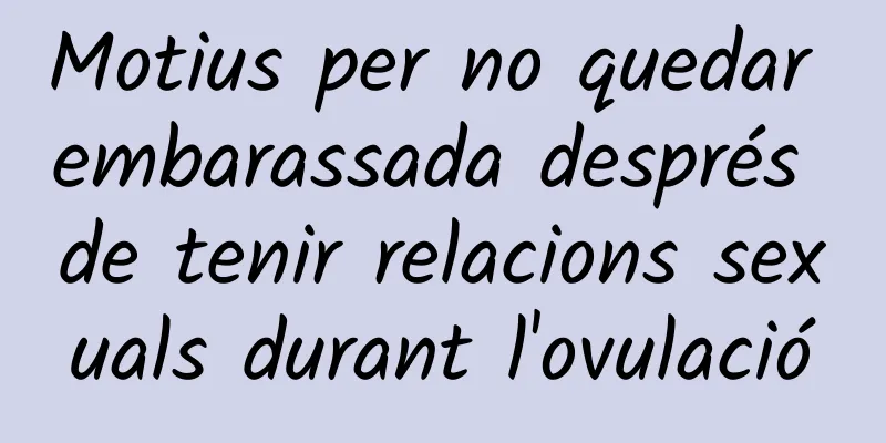 Motius per no quedar embarassada després de tenir relacions sexuals durant l'ovulació