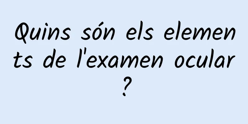 Quins són els elements de l'examen ocular?