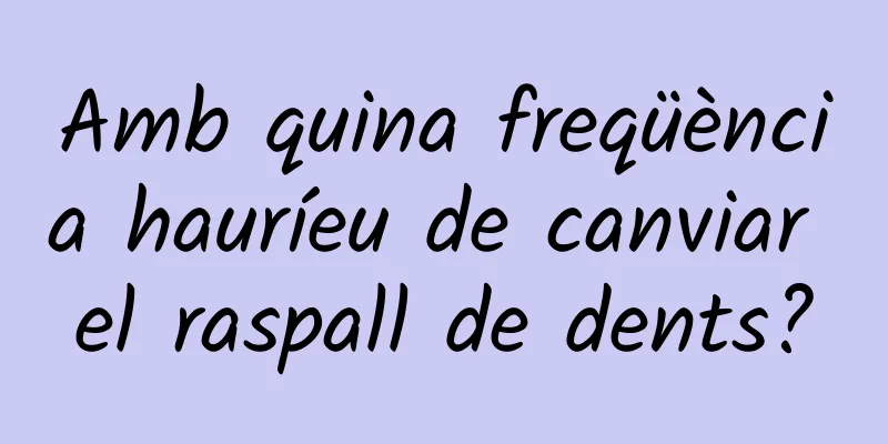 Amb quina freqüència hauríeu de canviar el raspall de dents?