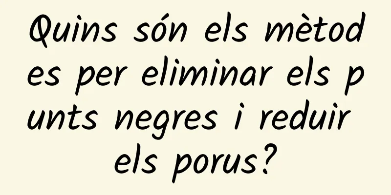 Quins són els mètodes per eliminar els punts negres i reduir els porus?
