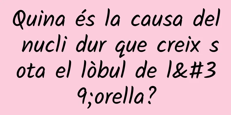 Quina és la causa del nucli dur que creix sota el lòbul de l'orella?