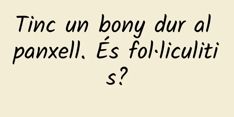 Tinc un bony dur al panxell. És fol·liculitis?