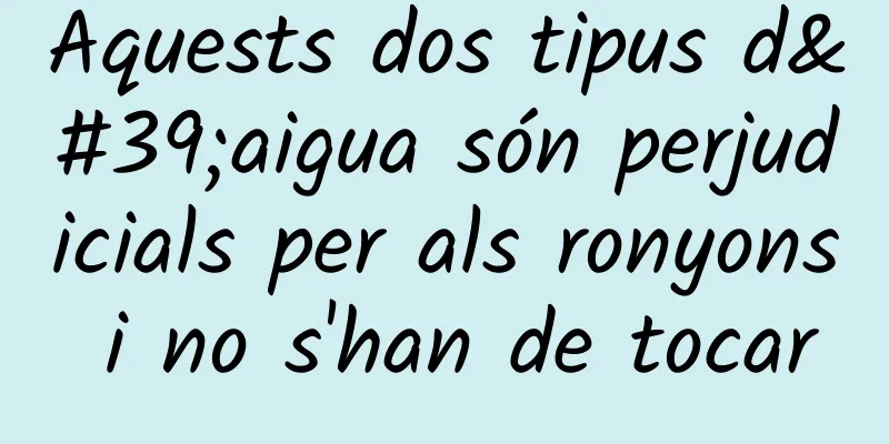 Aquests dos tipus d'aigua són perjudicials per als ronyons i no s'han de tocar