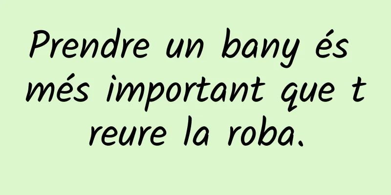 Prendre un bany és més important que treure la roba.
