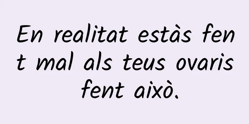 En realitat estàs fent mal als teus ovaris fent això.