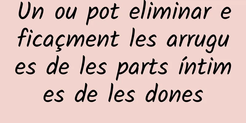 Un ou pot eliminar eficaçment les arrugues de les parts íntimes de les dones