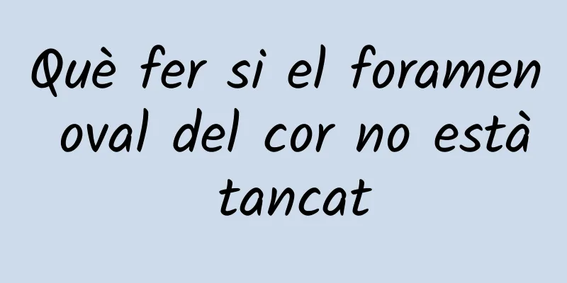 Què fer si el foramen oval del cor no està tancat