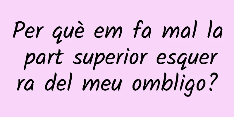 Per què em fa mal la part superior esquerra del meu ombligo?