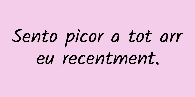 Sento picor a tot arreu recentment.