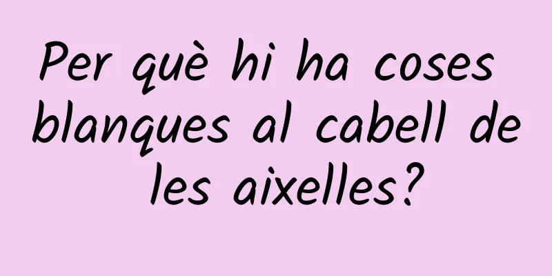 Per què hi ha coses blanques al cabell de les aixelles?