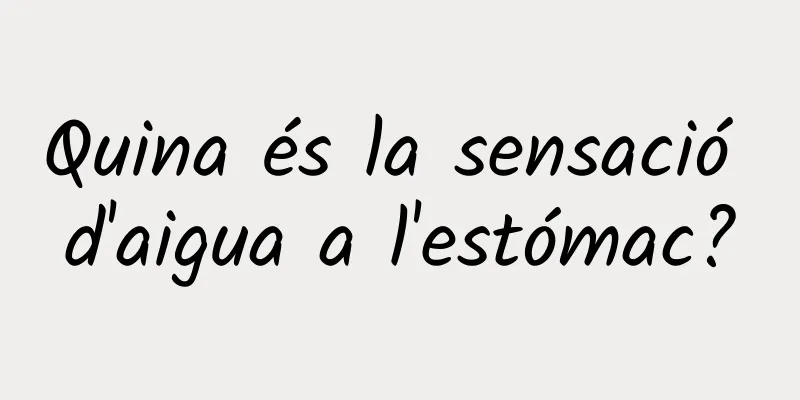 Quina és la sensació d'aigua a l'estómac?