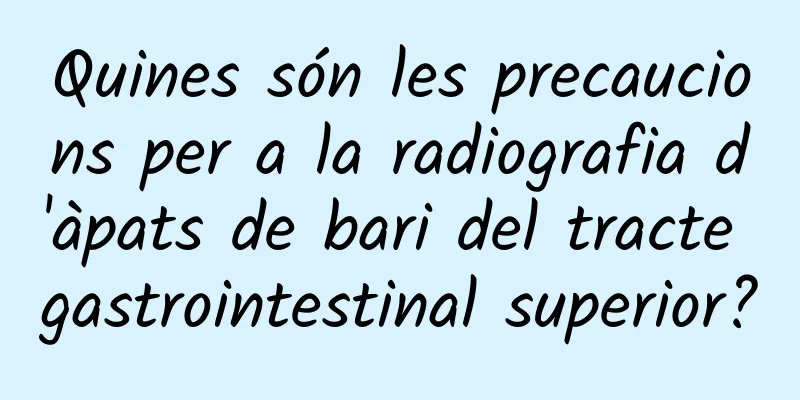 Quines són les precaucions per a la radiografia d'àpats de bari del tracte gastrointestinal superior?