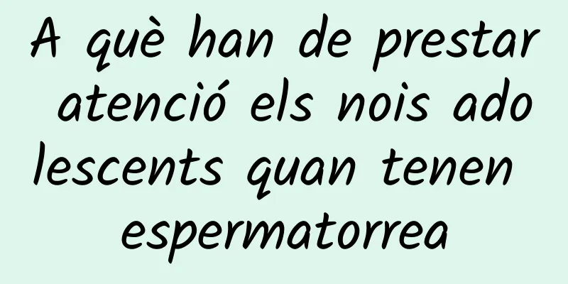 A què han de prestar atenció els nois adolescents quan tenen espermatorrea