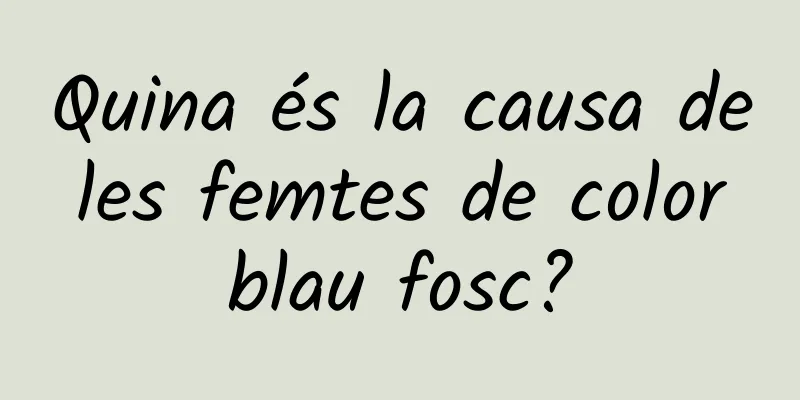Quina és la causa de les femtes de color blau fosc?