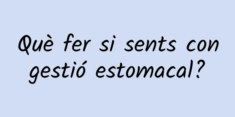 Què fer si sents congestió estomacal?