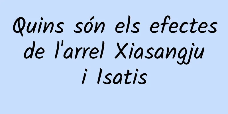 Quins són els efectes de l'arrel Xiasangju i Isatis