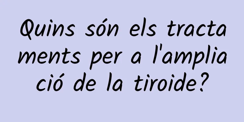 Quins són els tractaments per a l'ampliació de la tiroide?