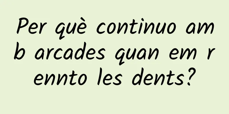Per què continuo amb arcades quan em rennto les dents?