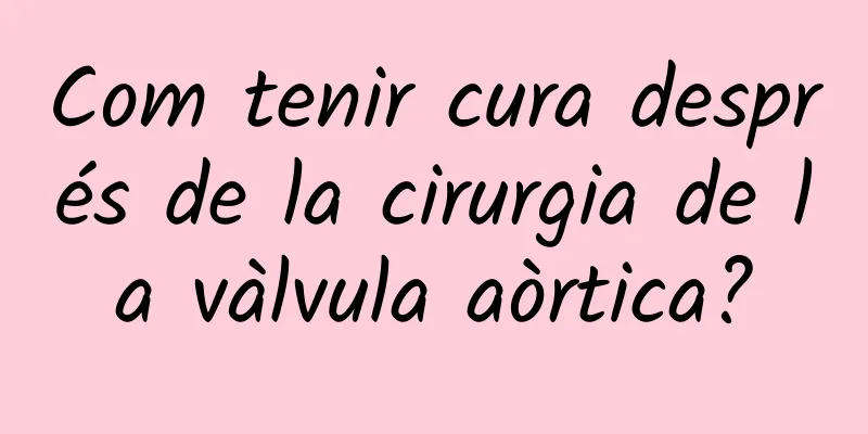 Com tenir cura després de la cirurgia de la vàlvula aòrtica?