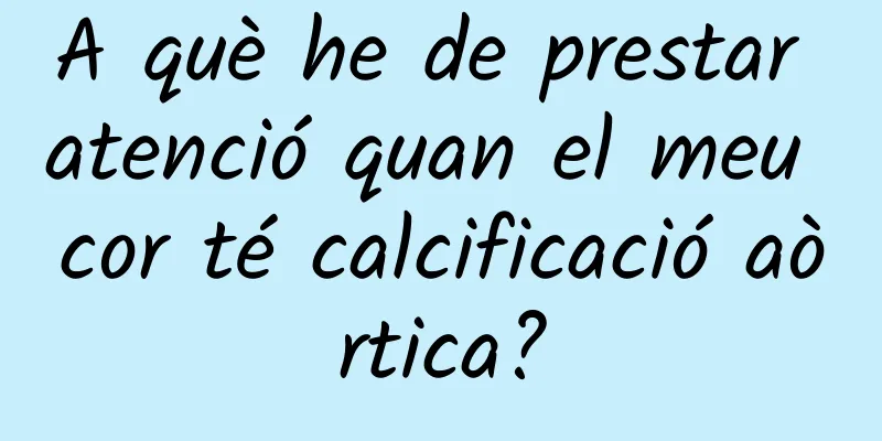 A què he de prestar atenció quan el meu cor té calcificació aòrtica?