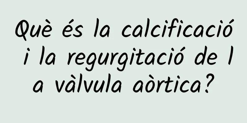 Què és la calcificació i la regurgitació de la vàlvula aòrtica?
