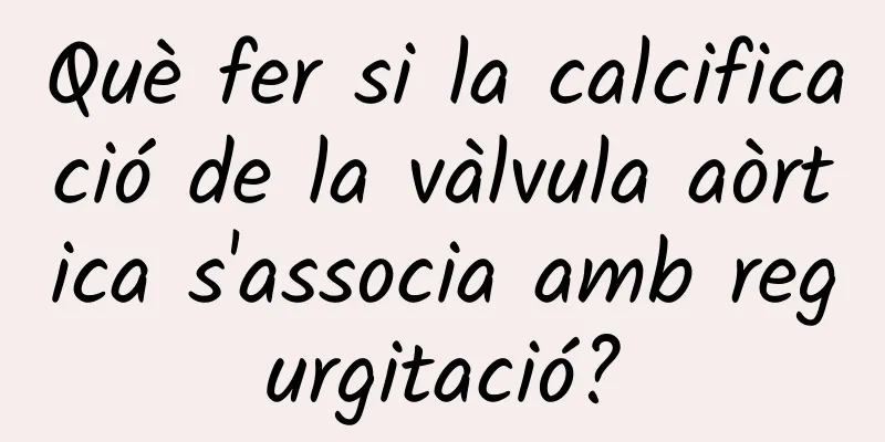 Què fer si la calcificació de la vàlvula aòrtica s'associa amb regurgitació?