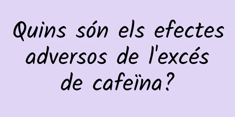 Quins són els efectes adversos de l'excés de cafeïna?
