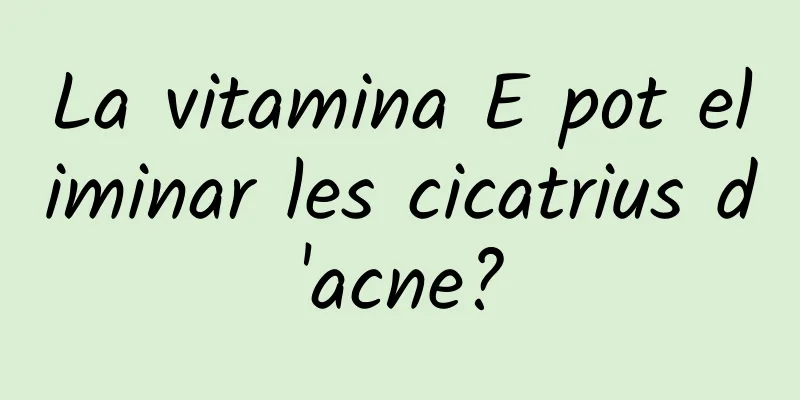 La vitamina E pot eliminar les cicatrius d'acne?