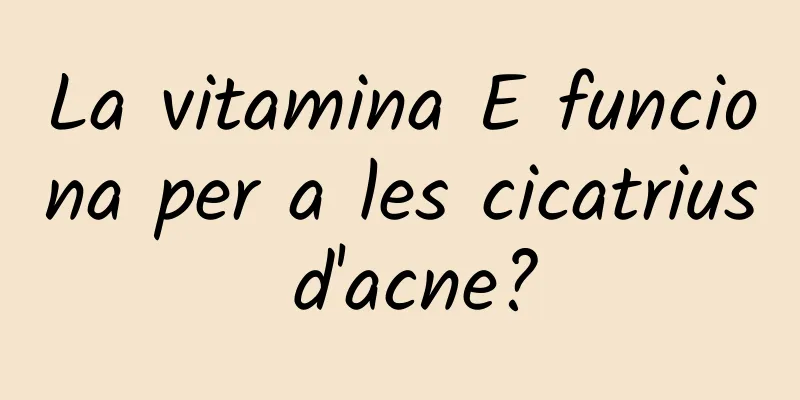 La vitamina E funciona per a les cicatrius d'acne?
