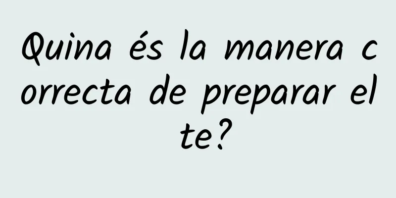 Quina és la manera correcta de preparar el te?