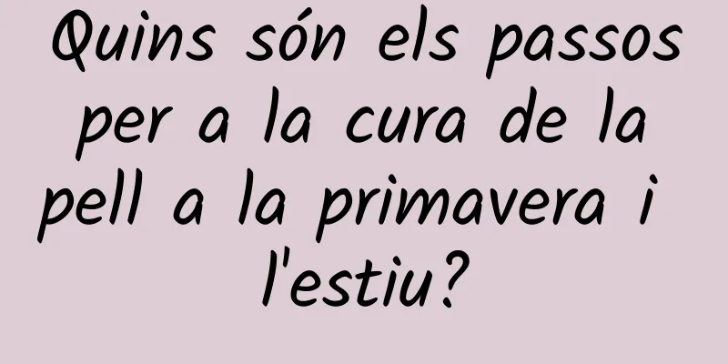 Quins són els passos per a la cura de la pell a la primavera i l'estiu?