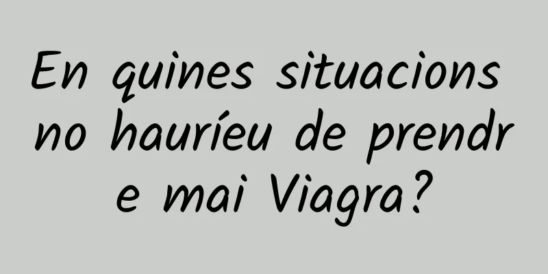 En quines situacions no hauríeu de prendre mai Viagra?