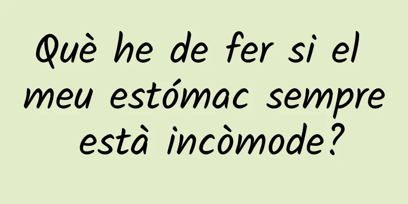 Què he de fer si el meu estómac sempre està incòmode?